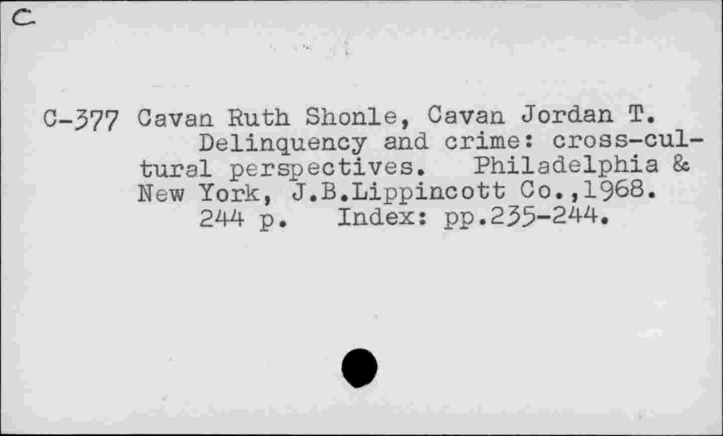 ﻿0-377 Cavan Ruth Shonle, Cavan Jordan T.
Delinquency and crime: cross-cultural perspectives. Philadelphia & New York, J.B.Lippincott Co.,1968.
244 p. Index: pp.235-244.